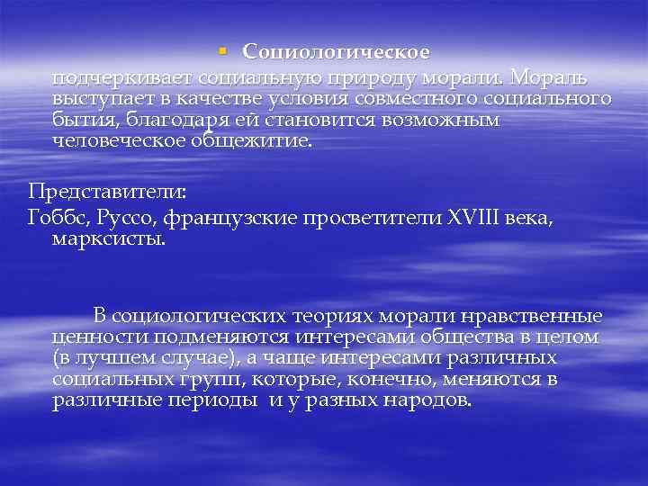 § Социологическое подчеркивает социальную природу морали. Мораль выступает в качестве условия совместного социального бытия,