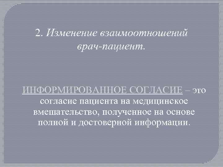 2. Изменение взаимоотношений врач-пациент. ИНФОРМИРОВАННОЕ СОГЛАСИЕ – это согласие пациента на медицинское вмешательство, полученное