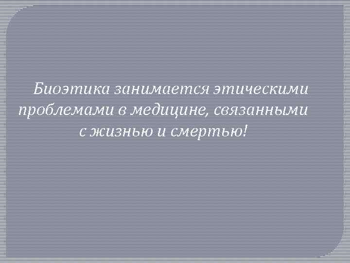 Биоэтика занимается этическими проблемами в медицине, связанными с жизнью и смертью! 