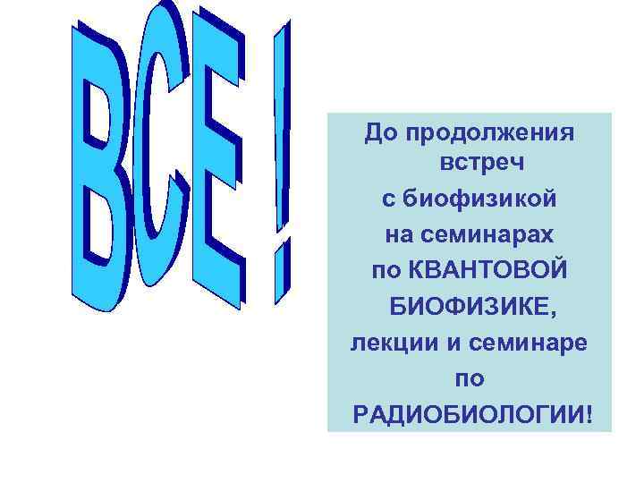 До продолжения встреч с биофизикой на семинарах по КВАНТОВОЙ БИОФИЗИКЕ, лекции и семинаре по