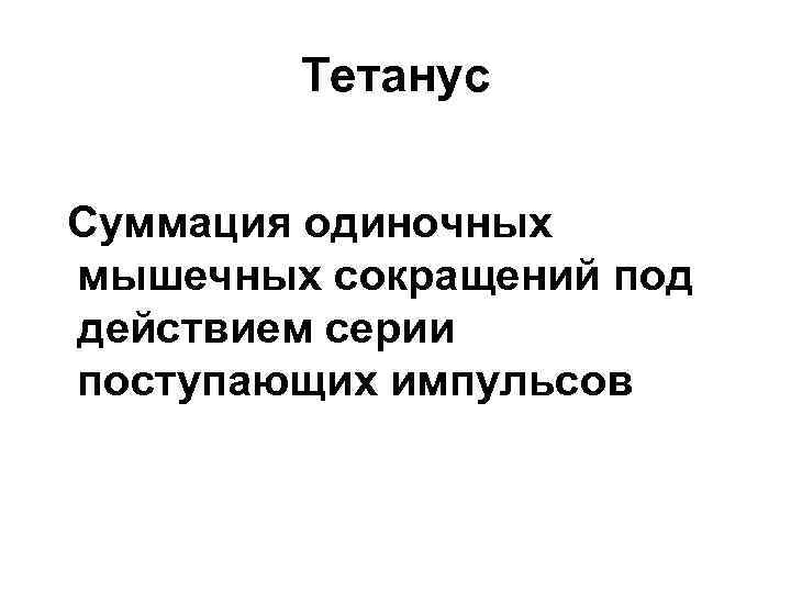 Тетанус Суммация одиночных мышечных сокращений под действием серии поступающих импульсов 