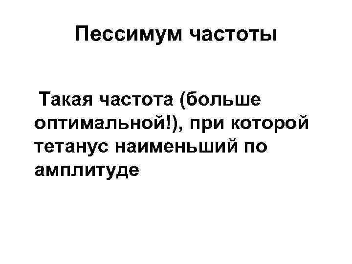 Пессимум частоты Такая частота (больше оптимальной!), при которой тетанус наименьший по амплитуде 