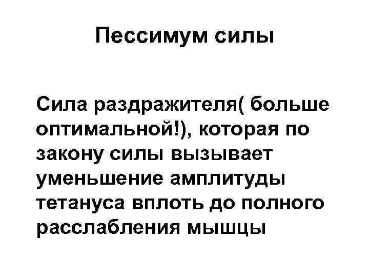 Пессимум силы Сила раздражителя( больше оптимальной!), которая по закону силы вызывает уменьшение амплитуды тетануса