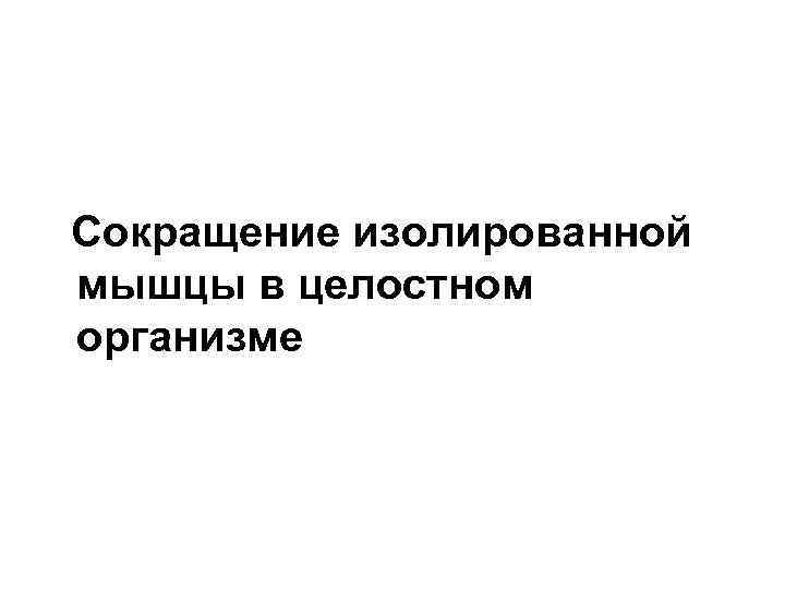 Сокращение изолированной мышцы в целостном организме 