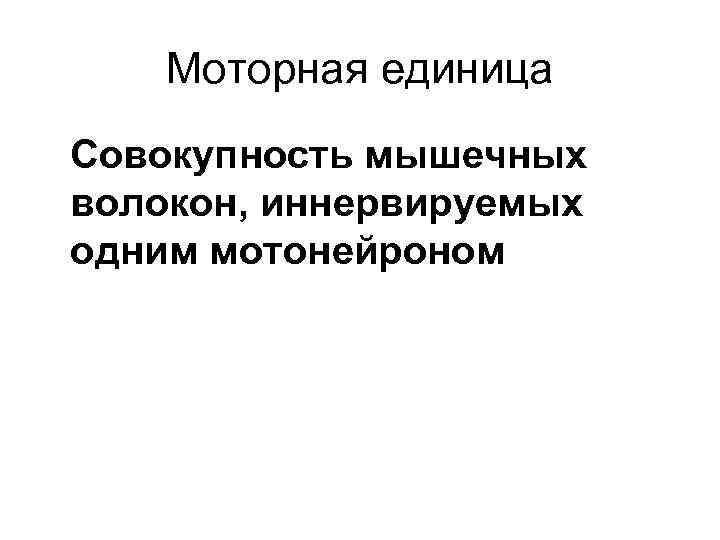 Моторная единица Совокупность мышечных волокон, иннервируемых одним мотонейроном 