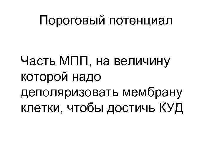 Пороговый потенциал Часть МПП, на величину которой надо деполяризовать мембрану клетки, чтобы достичь КУД