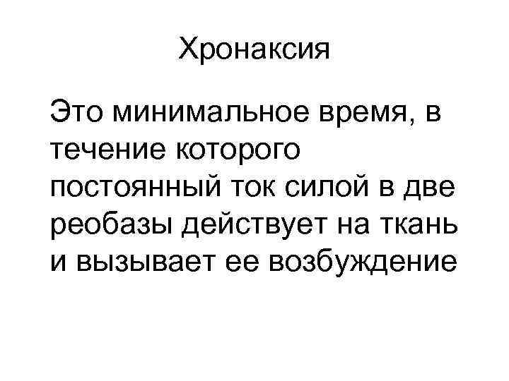 Хронаксия Это минимальное время, в течение которого постоянный ток силой в две реобазы действует