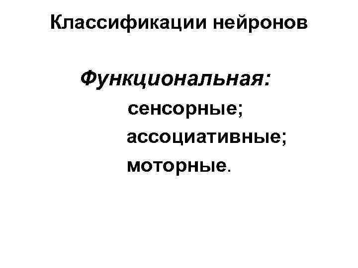 Классификации нейронов Функциональная: сенсорные; ассоциативные; моторные. 