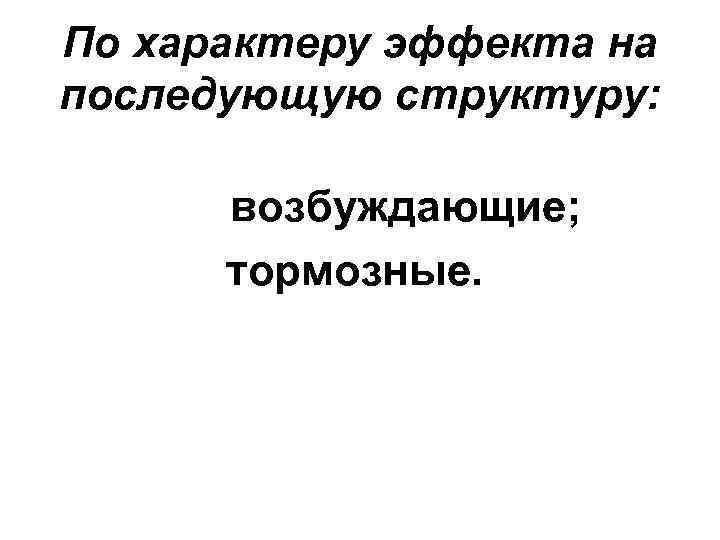 По характеру эффекта на последующую структуру: возбуждающие; тормозные. 