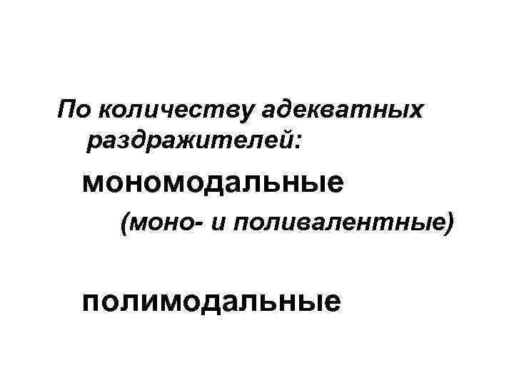 По количеству адекватных раздражителей: мономодальные (моно- и поливалентные) полимодальные 