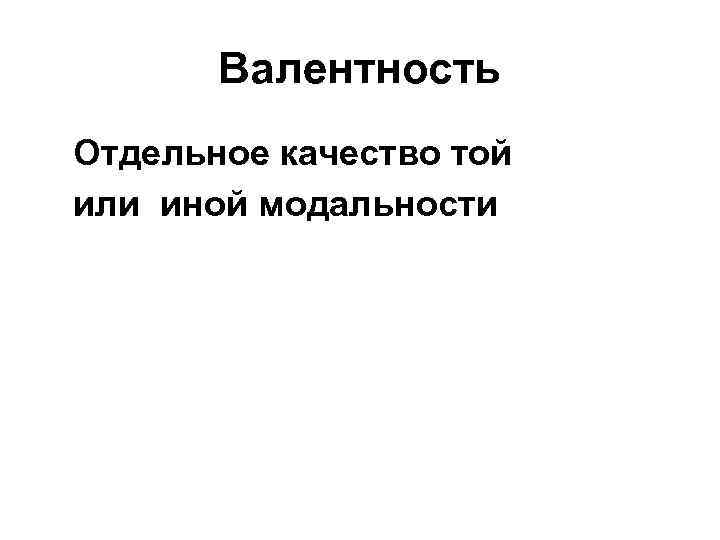 Валентность Отдельное качество той или иной модальности 