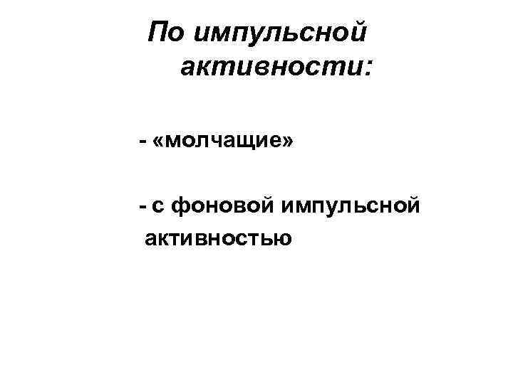 По импульсной активности: - «молчащие» - с фоновой импульсной активностью 