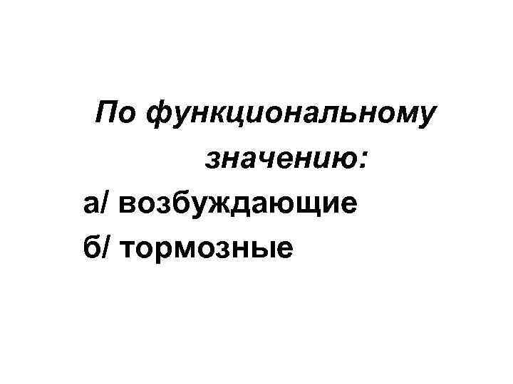 По функциональному значению: а/ возбуждающие б/ тормозные 