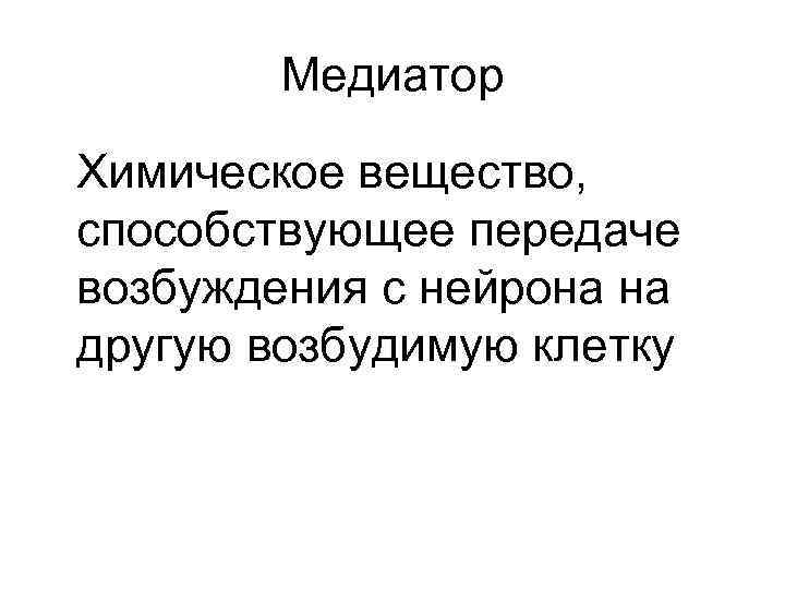 Медиатор Химическое вещество, способствующее передаче возбуждения с нейрона на другую возбудимую клетку 