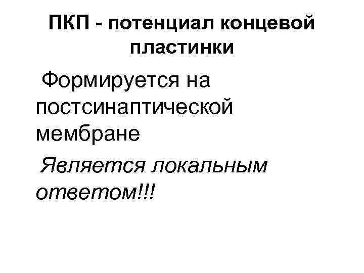 ПКП - потенциал концевой пластинки Формируется на постсинаптической мембране Является локальным ответом!!! 