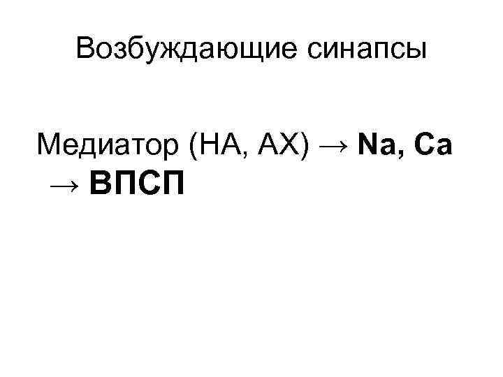 Возбуждающие синапсы Медиатор (НА, АХ) → Nа, Са → ВПСП 