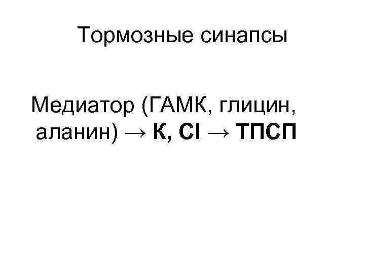 Тормозные синапсы Медиатор (ГАМК, глицин, аланин) → К, CI → ТПСП 