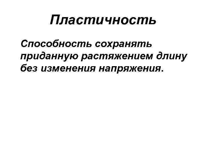 Пластичность Способность сохранять приданную растяжением длину без изменения напряжения. 