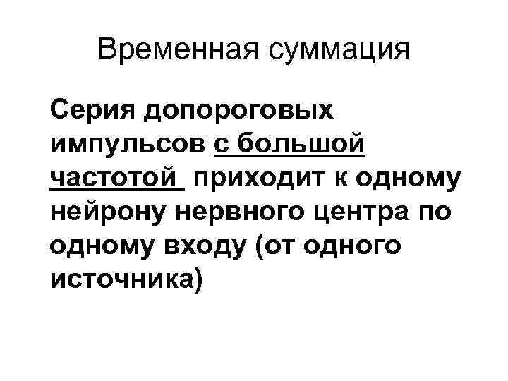 Временная суммация Серия допороговых импульсов с большой частотой приходит к одному нейрону нервного центра