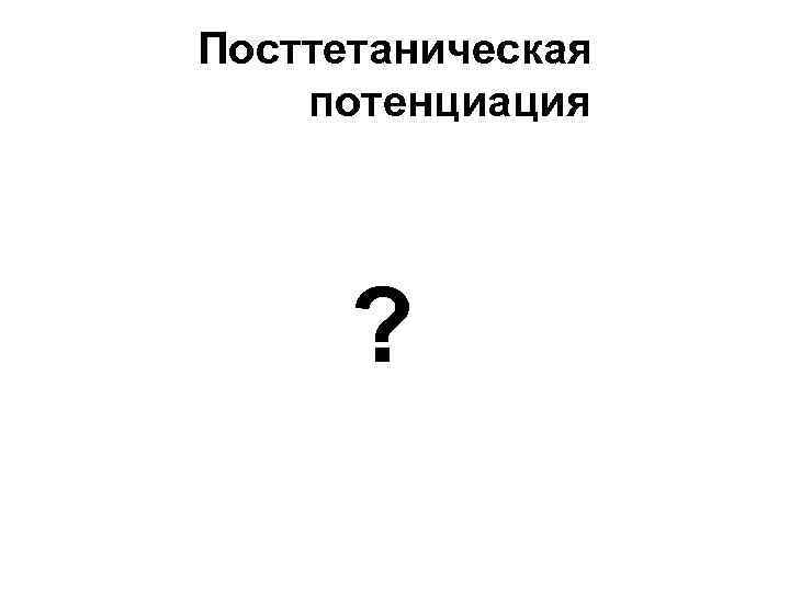 Посттетаническая потенциация ? 