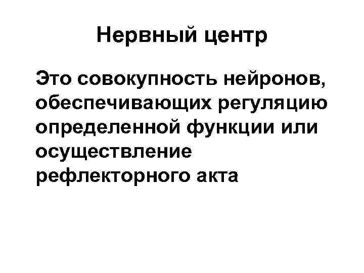 Нервный центр Это совокупность нейронов, обеспечивающих регуляцию определенной функции или осуществление рефлекторного акта 