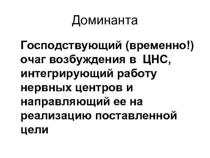 Доминанта Господствующий (временно!) очаг возбуждения в ЦНС, интегрирующий работу нервных центров и направляющий ее