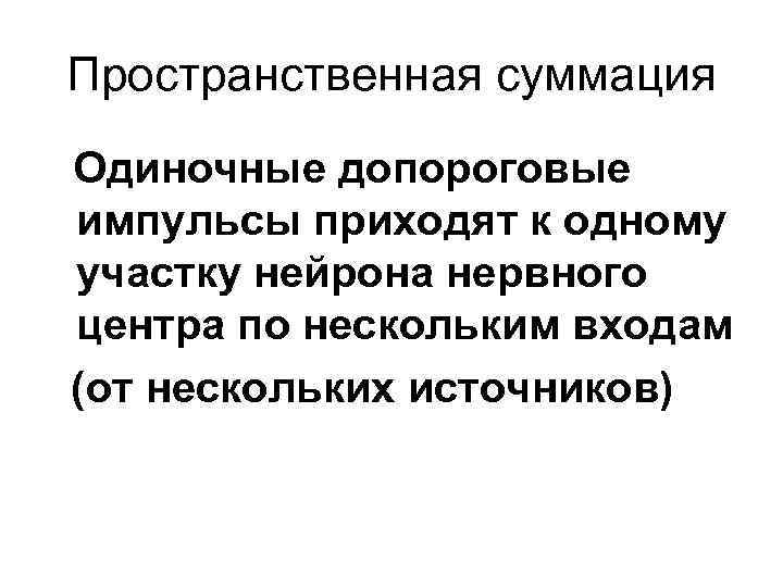 Пространственная суммация Одиночные допороговые импульсы приходят к одному участку нейрона нервного центра по нескольким