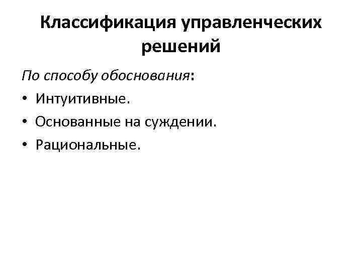 Классификация управленческих решений По способу обоснования: • Интуитивные. • Основанные на суждении. • Рациональные.