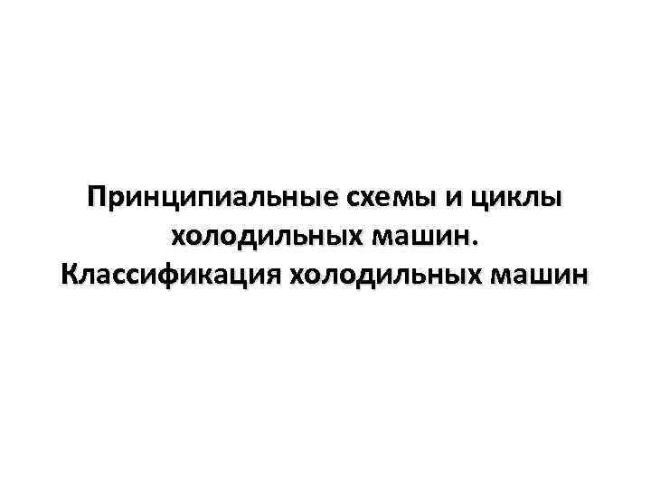 Принципиальные схемы и циклы холодильных машин. Классификация холодильных машин 