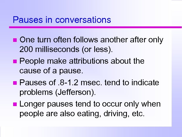 Pauses in conversations One turn often follows another after only 200 milliseconds (or less).