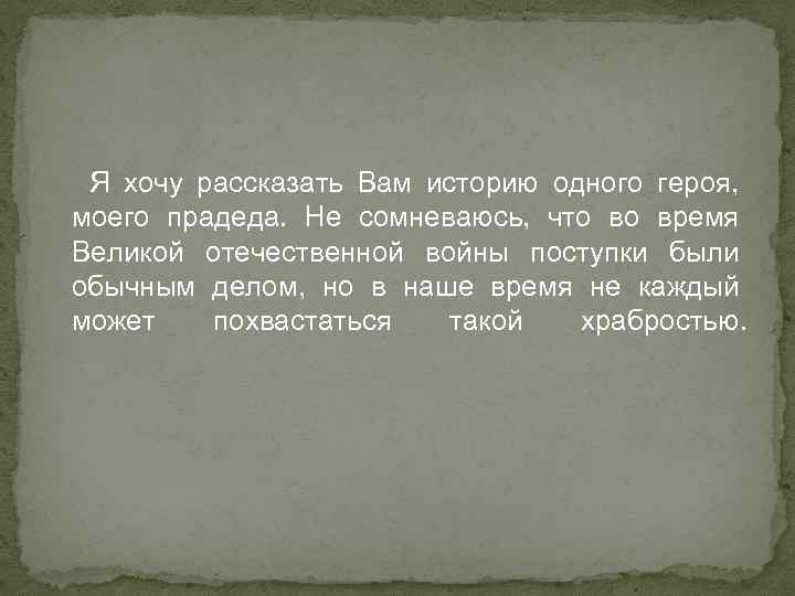 Я хочу рассказать Вам историю одного героя, моего прадеда. Не сомневаюсь, что во время