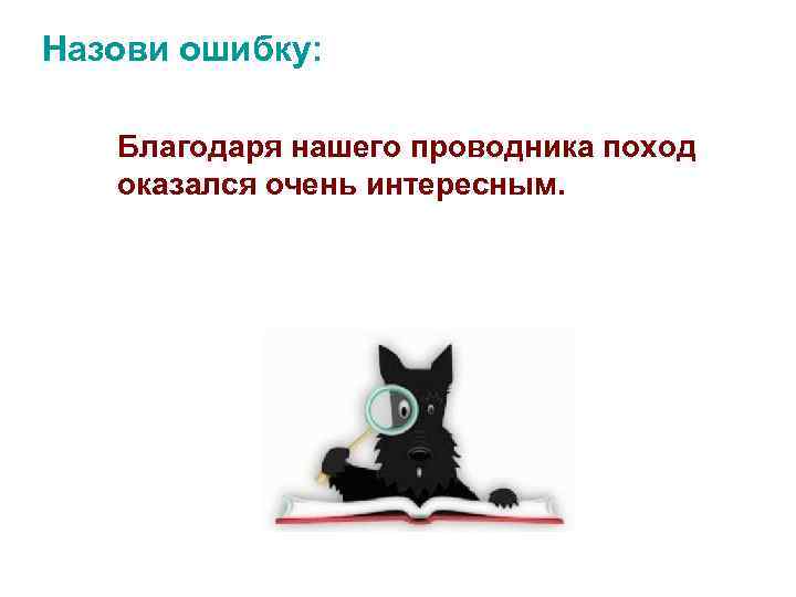  Назови ошибку: Благодаря нашего проводника поход оказался очень интересным. 