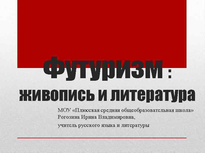Футуризм : живопись и литература МОУ «Плюсская средняя общеобразовательная школа» Рогозина Ирина Владимировна, учитель