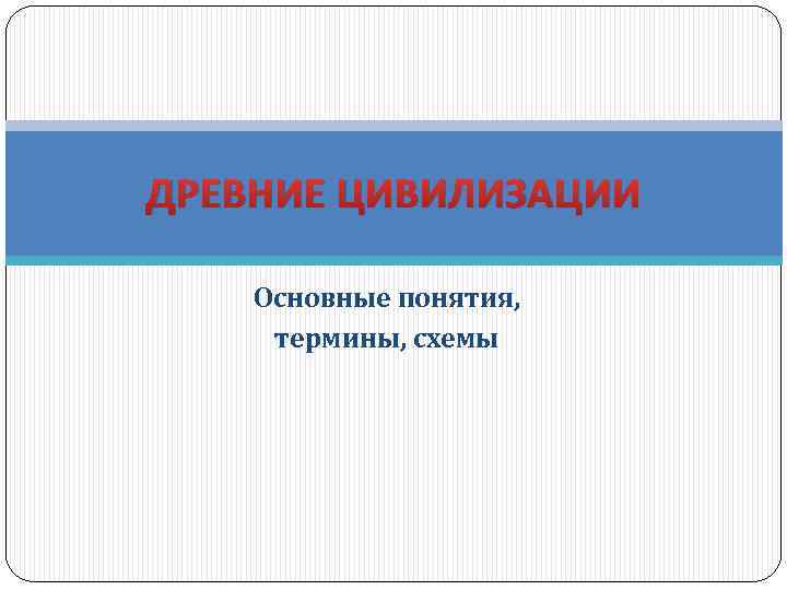 ДРЕВНИЕ ЦИВИЛИЗАЦИИ Основные понятия, термины, схемы 