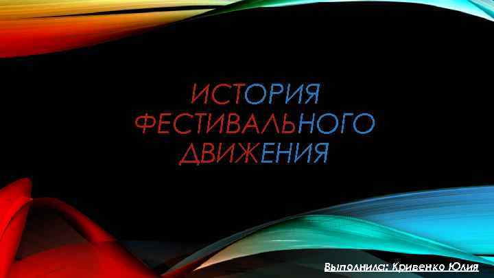 ИСТОРИЯ ФЕСТИВАЛЬНОГО ДВИЖЕНИЯ Выполнила: Кривенко Юлия 