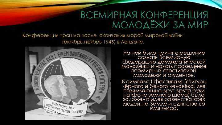 ВСЕМИРНАЯ КОНФЕРЕНЦИЯ МОЛОДЁЖИ ЗА МИР Конференция прошла после окончания второй мировой войны (октябрь-ноябрь 1945)