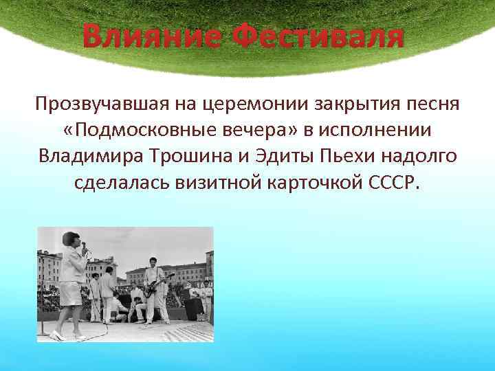 Влияние Фестиваля Прозвучавшая на церемонии закрытия песня «Подмосковные вечера» в исполнении Владимира Трошина и
