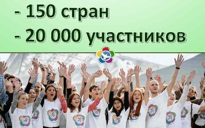 - 150 стран - 20 000 участников 