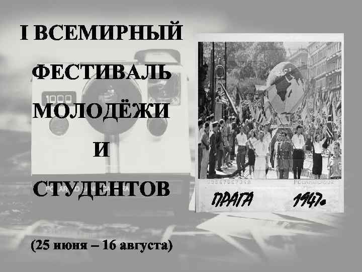 I ВСЕМИРНЫЙ ФЕСТИВАЛЬ МОЛОДЁЖИ И СТУДЕНТОВ (25 июня – 16 августа) ПРАГА 1947 г