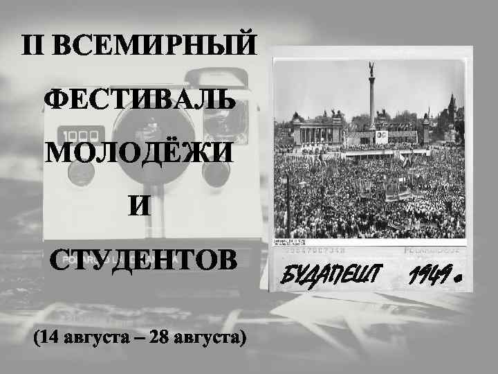 II ВСЕМИРНЫЙ ФЕСТИВАЛЬ МОЛОДЁЖИ И СТУДЕНТОВ (14 августа – 28 августа) БУДАПЕШТ 1949 г