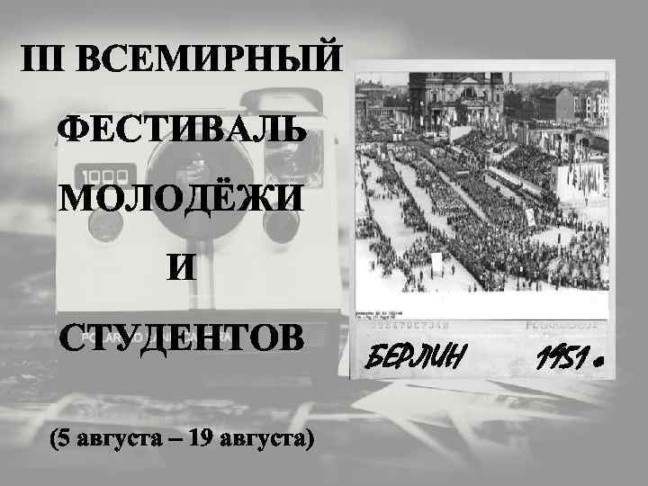 III ВСЕМИРНЫЙ ФЕСТИВАЛЬ МОЛОДЁЖИ И СТУДЕНТОВ (5 августа – 19 августа) БЕРЛИН 1951 г