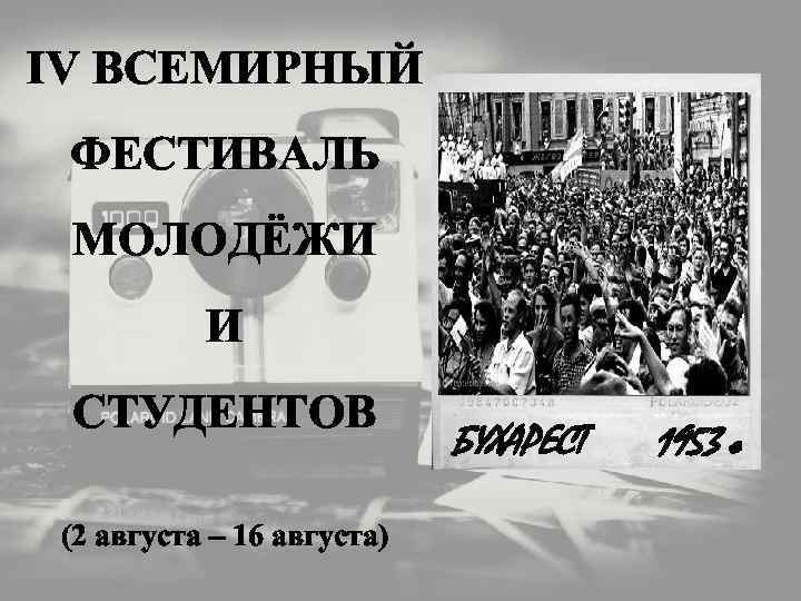 IV ВСЕМИРНЫЙ ФЕСТИВАЛЬ МОЛОДЁЖИ И СТУДЕНТОВ (2 августа – 16 августа) БУХАРЕСТ 1953 г