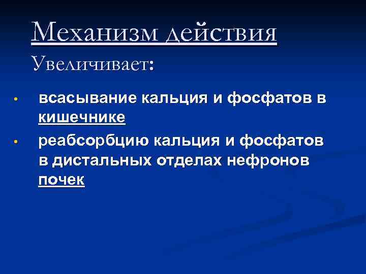 Механизм действия Увеличивает: • • всасывание кальция и фосфатов в кишечнике реабсорбцию кальция и