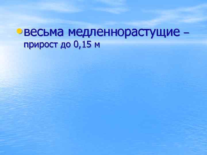  • весьма медленнорастущие – прирост до 0, 15 м 