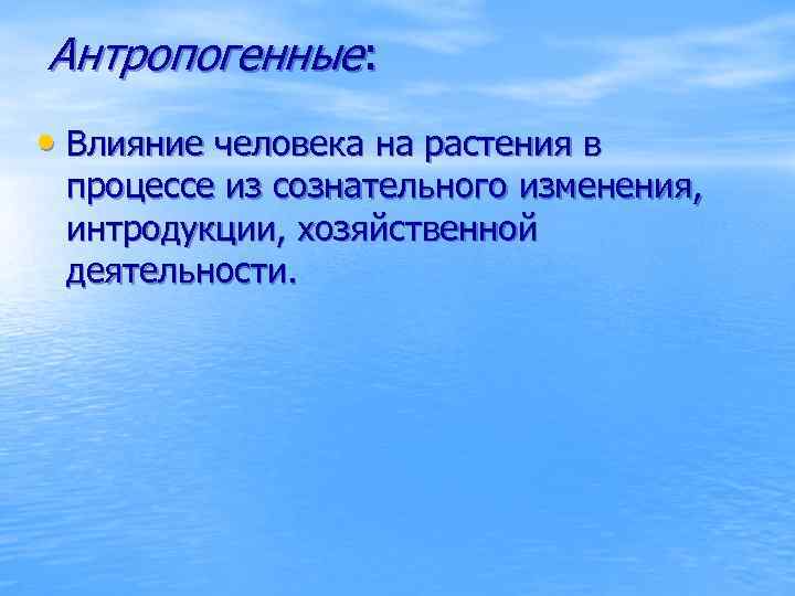 Антропогенные: • Влияние человека на растения в процессе из сознательного изменения, интродукции, хозяйственной деятельности.