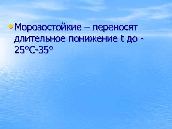  • Морозостойкие – переносят длительное понижение t до 25°С-35° 