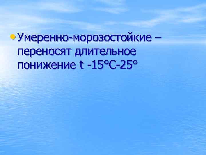  • Умеренно-морозостойкие – переносят длительное понижение t -15°С-25° 