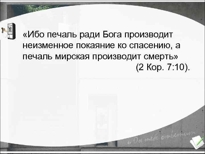  «Ибо печаль ради Бога производит неизменное покаяние ко спасению, а печаль мирская производит
