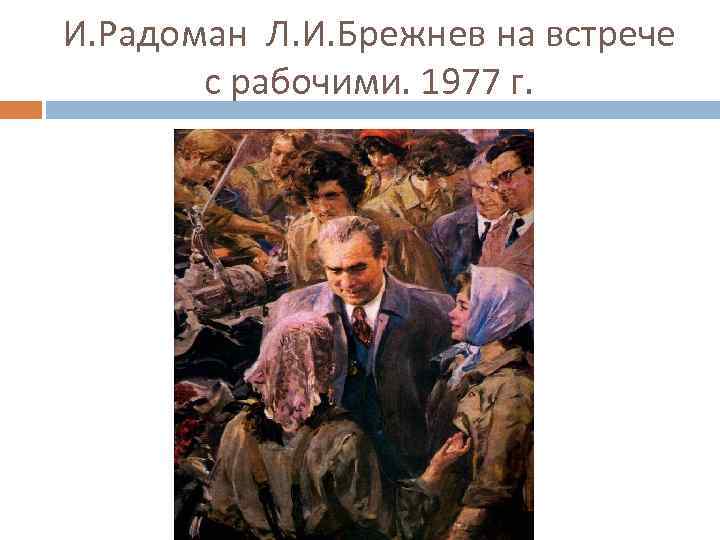И. Радоман Л. И. Брежнев на встрече с рабочими. 1977 г. 