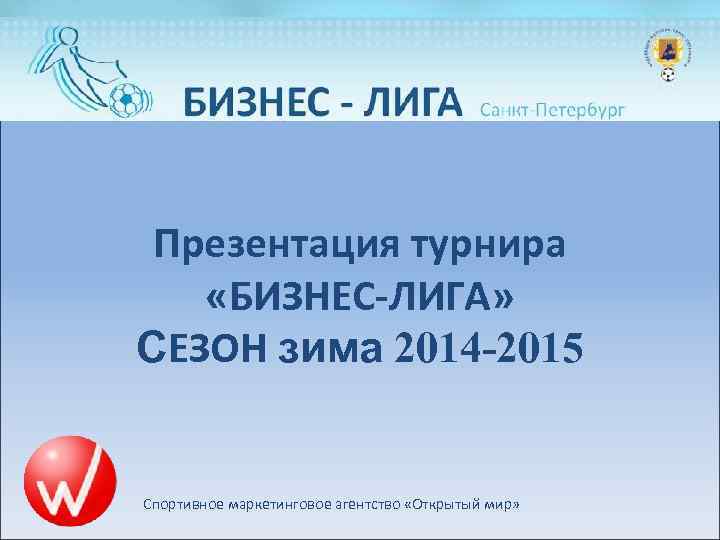 Презентация турнира «БИЗНЕС-ЛИГА» СЕЗОН зима 2014 -2015 Спортивное маркетинговое агентство «Открытый мир» 